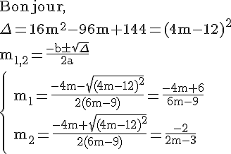 4$\rm Bonjour,\\\Delta=16m^2-96m+144=(4m-12)^2\\m_{1,2}=\frac{-b\pm\sqrt{\Delta}}{2a}\\\left{ m_1=\frac{-4m-\sqrt{(4m-12)^2}}{2(6m-9)}=\frac{-4m+6}{6m-9}\\ m_2=\frac{-4m+\sqrt{(4m-12)^2}}{2(6m-9)}=\frac{-2}{2m-3}